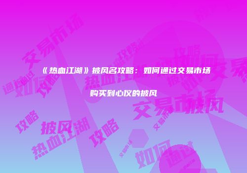 《热血江湖》披风名攻略：如何通过交易市场购买到心仪的披风