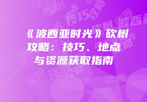 《波西亚时光》砍树攻略：技巧、地点与资源获取指南