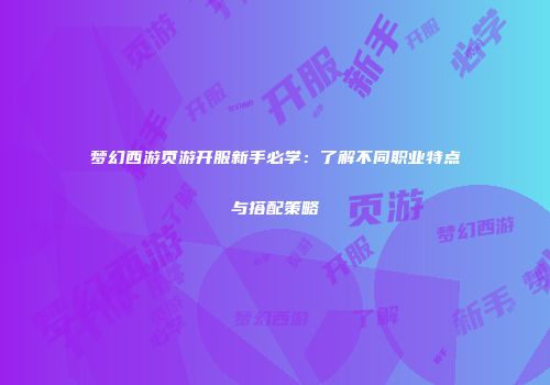 梦幻西游页游开服新手必学：了解不同职业特点与搭配策略