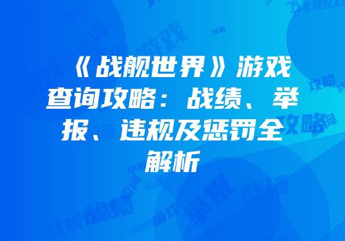 《战舰世界》游戏查询攻略：战绩、举报、违规及惩罚全解析
