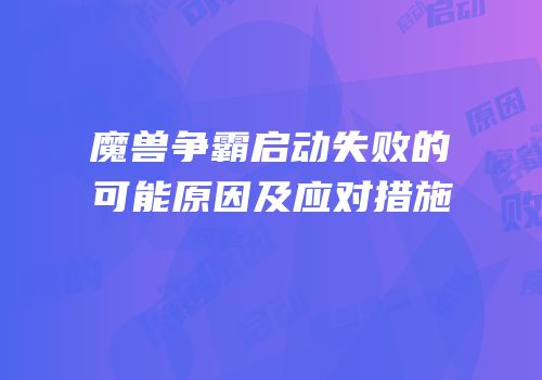 魔兽争霸启动失败的可能原因及应对措施