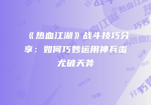 《热血江湖》战斗技巧分享：如何巧妙运用神兵蚩尤破天斧