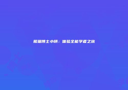熊猫博士小镇：体验全能学者之旅