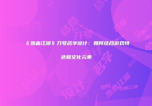 《热血江湖》刀号名字设计：如何结合游戏特色和文化元素