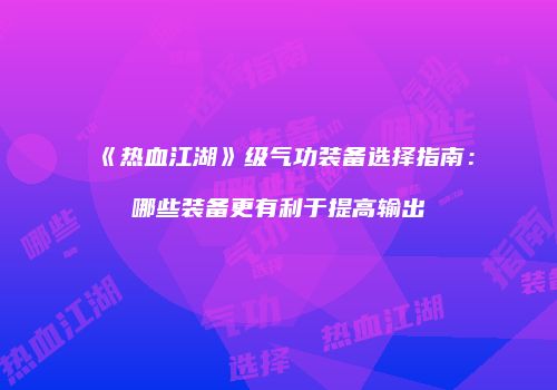 《热血江湖》级气功装备选择指南：哪些装备更有利于提高输出