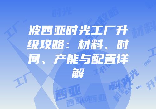 波西亚时光工厂升级攻略：材料、时间、产能与配置详解