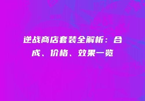 逆战商店套装全解析：合成、价格、效果一览