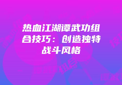 热血江湖谭武功组合技巧：创造独特战斗风格
