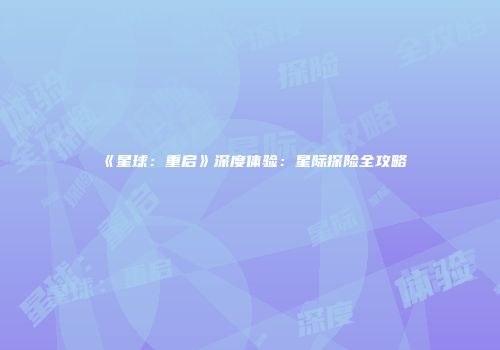 《星球：重启》深度体验：星际探险全攻略