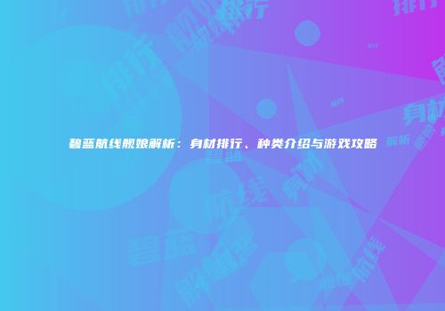 碧蓝航线舰娘解析：身材排行、种类介绍与游戏攻略