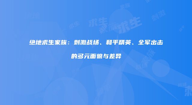 绝地求生家族：刺激战场、和平精英、全军出击的多元面貌与差异