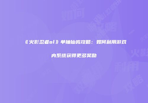 《火影忍者ol》单抽仙鸣攻略：如何利用游戏内系统获得更多奖励