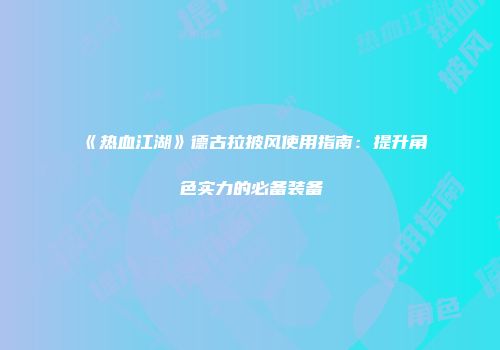 《热血江湖》德古拉披风使用指南：提升角色实力的必备装备