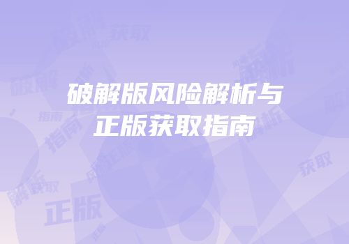 破解版风险解析与正版获取指南