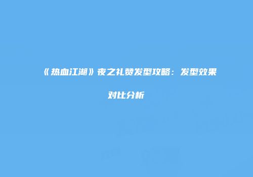 《热血江湖》夜之礼赞发型攻略：发型效果对比分析
