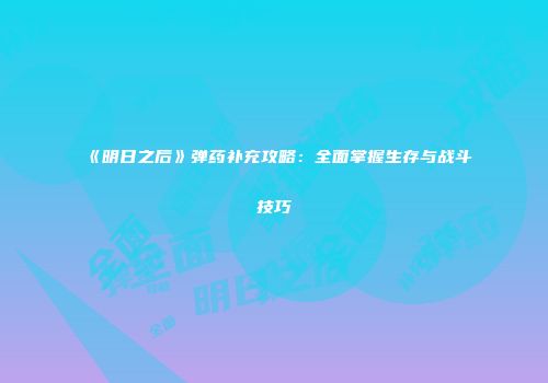 《明日之后》弹药补充攻略：全面掌握生存与战斗技巧