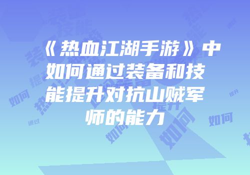《热血江湖手游》中如何通过装备和技能提升对抗山贼军师的能力