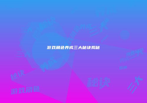 游戏角色养成三大秘诀揭秘