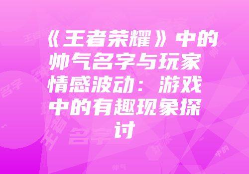 《王者荣耀》中的帅气名字与玩家情感波动：游戏中的有趣现象探讨