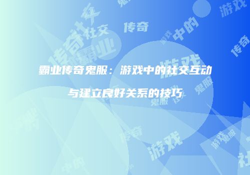 霸业传奇鬼服：游戏中的社交互动与建立良好关系的技巧