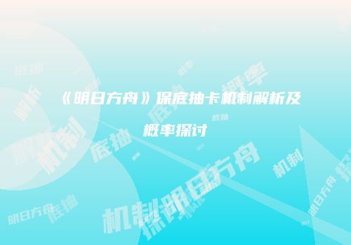 《明日方舟》保底抽卡机制解析及概率探讨