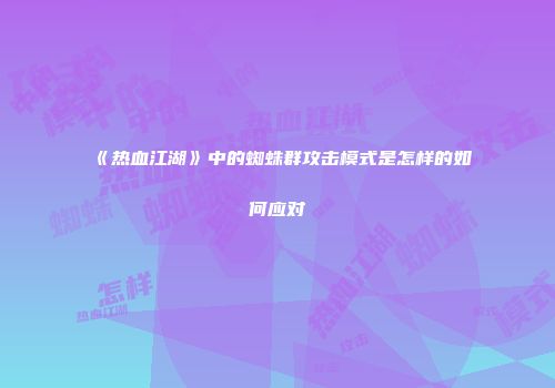 《热血江湖》中的蜘蛛群攻击模式是怎样的如何应对