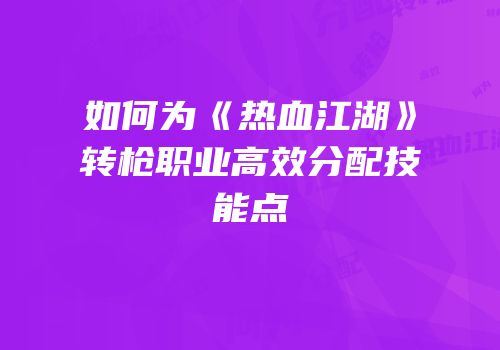 如何为《热血江湖》转枪职业高效分配技能点