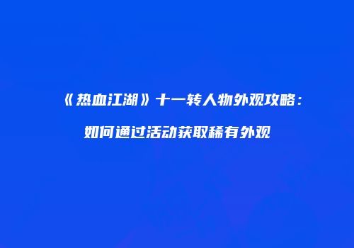 《热血江湖》十一转人物外观攻略：如何通过活动获取稀有外观