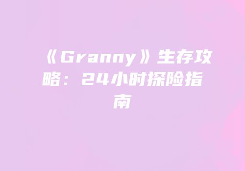 《Granny》生存攻略：24小时探险指南