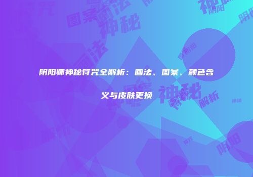 阴阳师神秘符咒全解析：画法、图案、颜色含义与皮肤更换