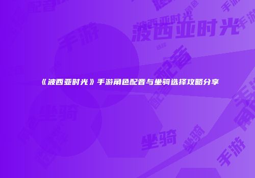 《波西亚时光》手游角色配音与坐骑选择攻略分享