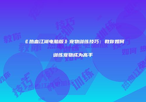 《热血江湖电脑版》宠物训练技巧：教你如何训练宠物成为高手