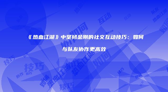 《热血江湖》中坚韧金刚的社交互动技巧：如何与队友协作更高效