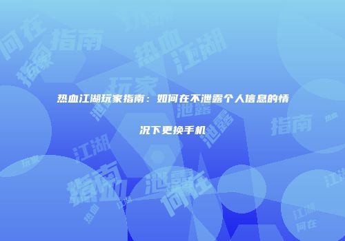 热血江湖玩家指南：如何在不泄露个人信息的情况下更换手机