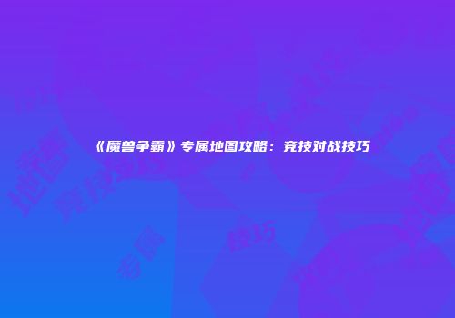 《魔兽争霸》专属地图攻略：竞技对战技巧