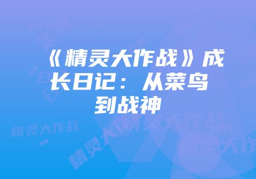 《精灵大作战》成长日记：从菜鸟到战神