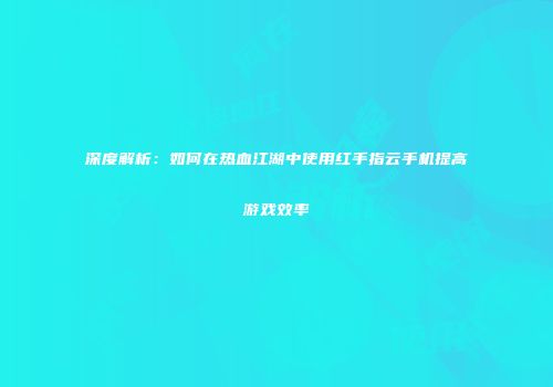 深度解析：如何在热血江湖中使用红手指云手机提高游戏效率