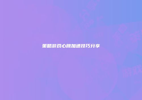 策略游戏心跳加速技巧分享