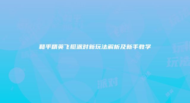 和平精英飞艇派对新玩法解析及新手教学