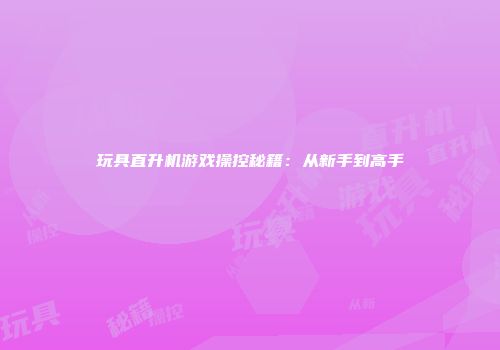 玩具直升机游戏操控秘籍：从新手到高手