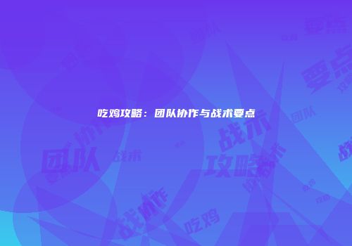 吃鸡攻略：团队协作与战术要点