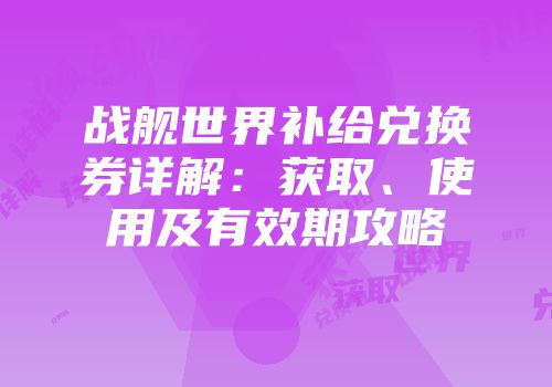 战舰世界补给兑换券详解：获取、使用及有效期攻略