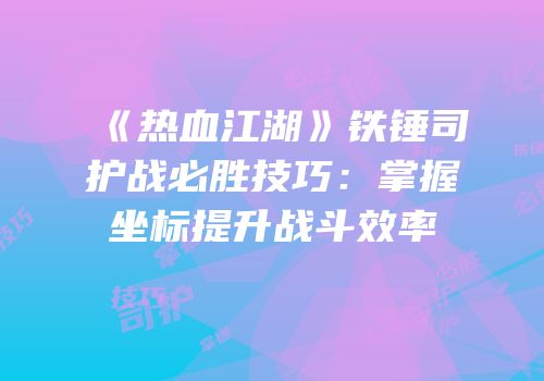 《热血江湖》铁锤司护战必胜技巧：掌握坐标提升战斗效率