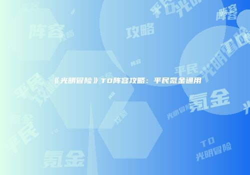 《光明冒险》T0阵容攻略：平民氪金通用