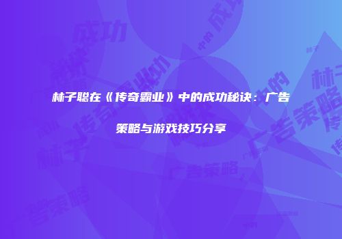 林子聪在《传奇霸业》中的成功秘诀：广告策略与游戏技巧分享