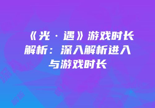 《光·遇》游戏时长解析：深入解析进入与游戏时长