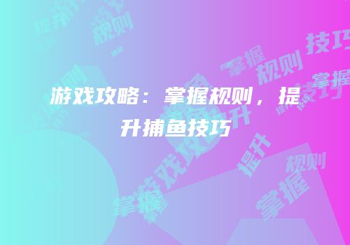 游戏攻略：掌握规则，提升捕鱼技巧