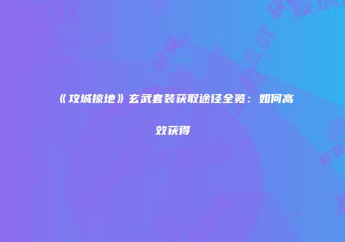 《攻城掠地》玄武套装获取途径全览：如何高效获得