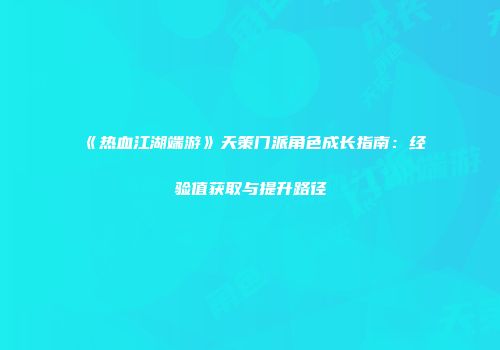 《热血江湖端游》天策门派角色成长指南：经验值获取与提升路径