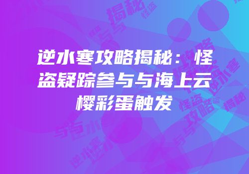 逆水寒攻略揭秘：怪盗疑踪参与与海上云樱彩蛋触发